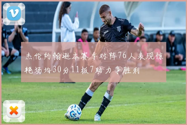 杰伦约翰逊本赛季对阵76人表现惊艳场均30分11板7助力争胜利