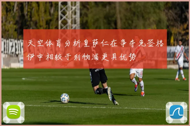 天空体育分析皇萨仁在争夺免签格伊中相较于利物浦更具优势