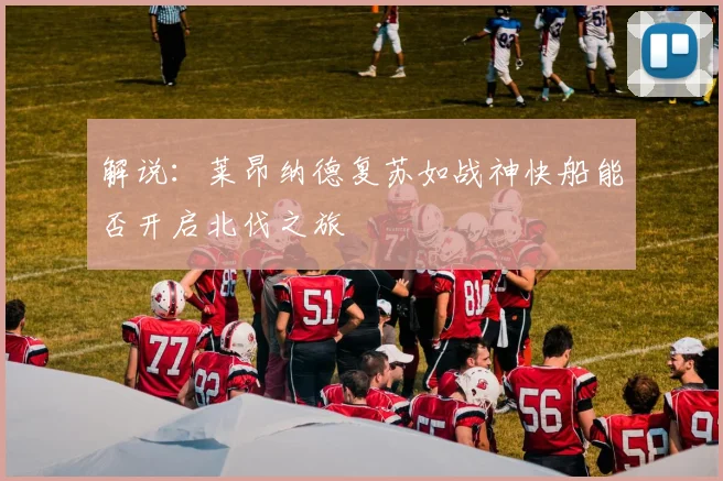 解说：莱昂纳德复苏如战神快船能否开启北伐之旅