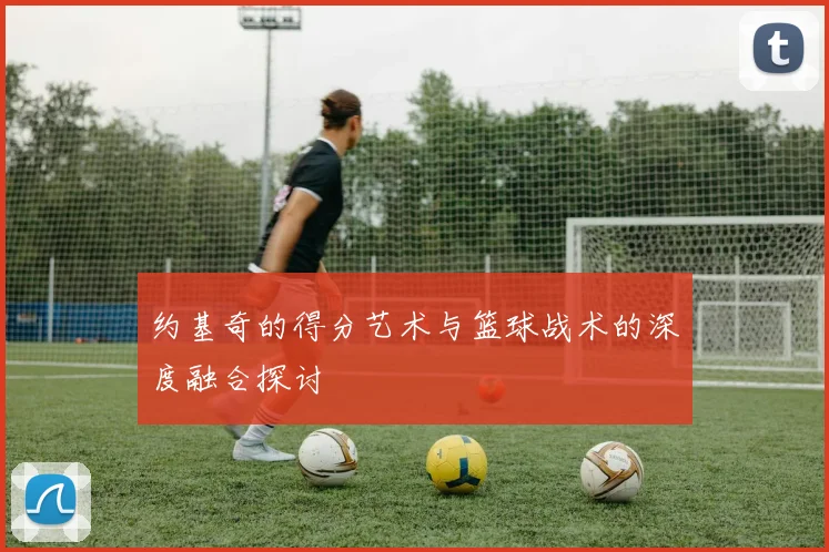 约基奇的得分艺术与篮球战术的深度融合探讨