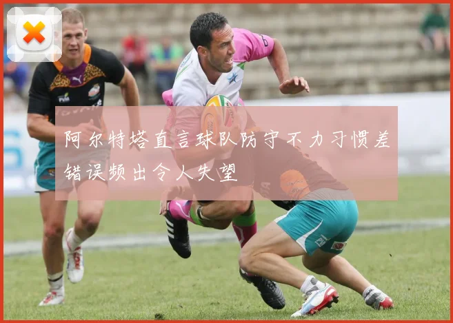 阿尔特塔直言球队防守不力习惯差错误频出令人失望