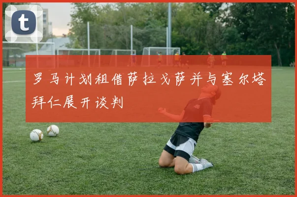 罗马计划租借萨拉戈萨并与塞尔塔拜仁展开谈判