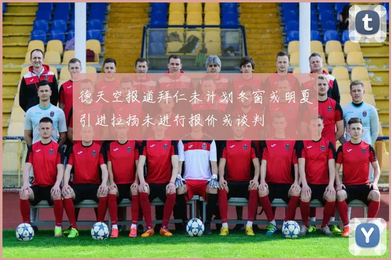 德天空报道拜仁未计划冬窗或明夏引进拉扬未进行报价或谈判
