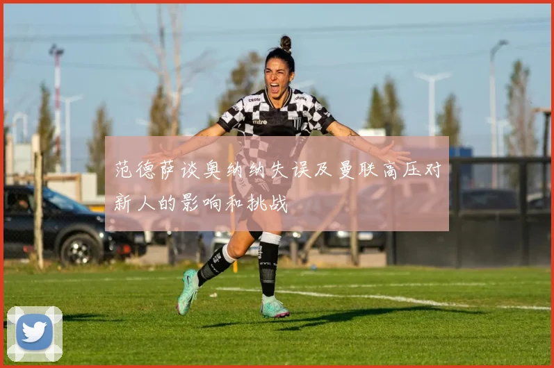 范德萨谈奥纳纳失误及曼联高压对新人的影响和挑战