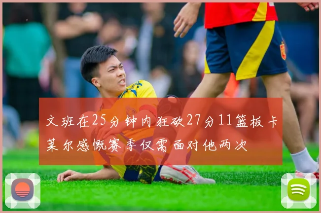 文班在25分钟内狂砍27分11篮板卡莱尔感慨赛季仅需面对他两次