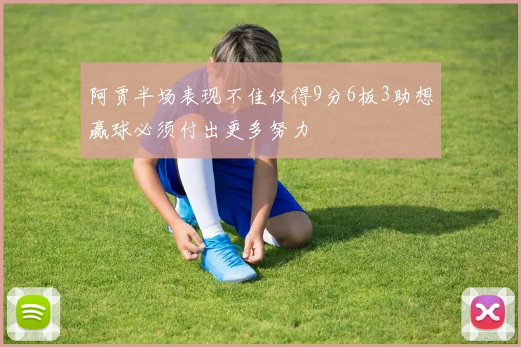 阿贾半场表现不佳仅得9分6板3助想赢球必须付出更多努力