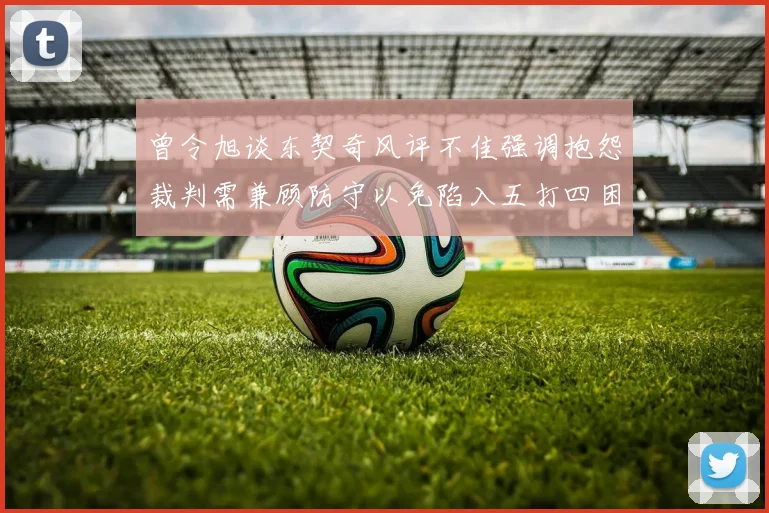 曾令旭谈东契奇风评不佳强调抱怨裁判需兼顾防守以免陷入五打四困境
