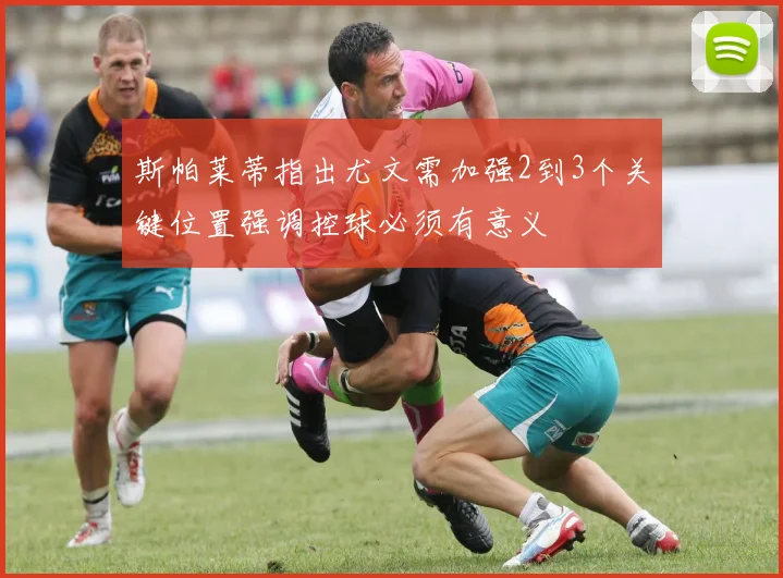 斯帕莱蒂指出尤文需加强2到3个关键位置强调控球必须有意义