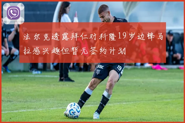 法尔克透露拜仁对科隆19岁边锋马拉感兴趣但暂无签约计划