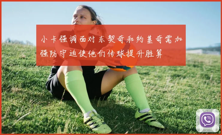 小卡强调面对东契奇和约基奇需加强防守迫使他们传球提升胜算
