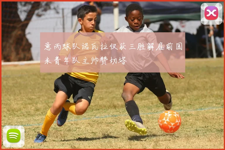 意丙球队诺瓦拉仅获三胜解雇前国米青年队主帅赞切塔