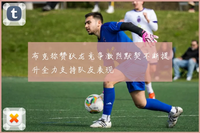 布克称赞狄龙竞争激烈默契不断提升全力支持队友表现