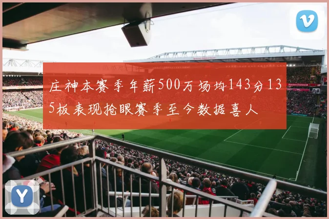 庄神本赛季年薪500万场均143分135板表现抢眼赛季至今数据喜人