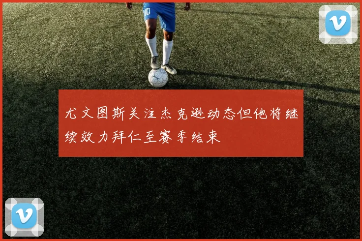 尤文图斯关注杰克逊动态但他将继续效力拜仁至赛季结束