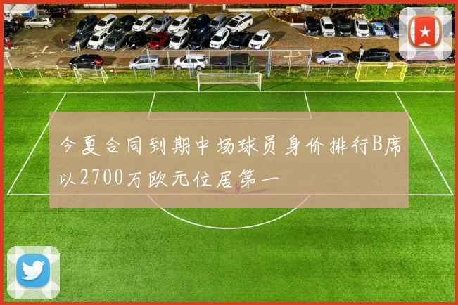 今夏合同到期中场球员身价排行B席以2700万欧元位居第一
