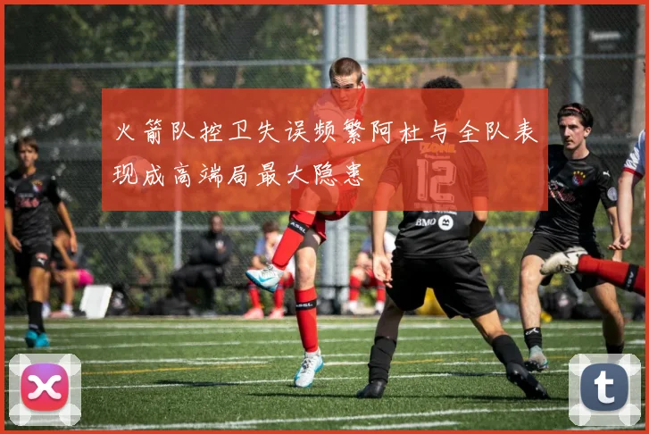 火箭队控卫失误频繁阿杜与全队表现成高端局最大隐患