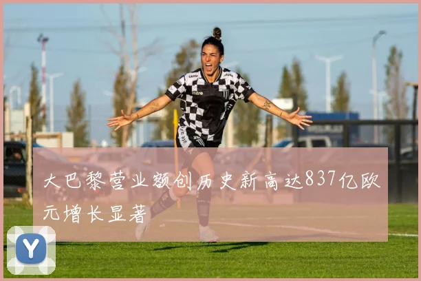 大巴黎营业额创历史新高达837亿欧元增长显著