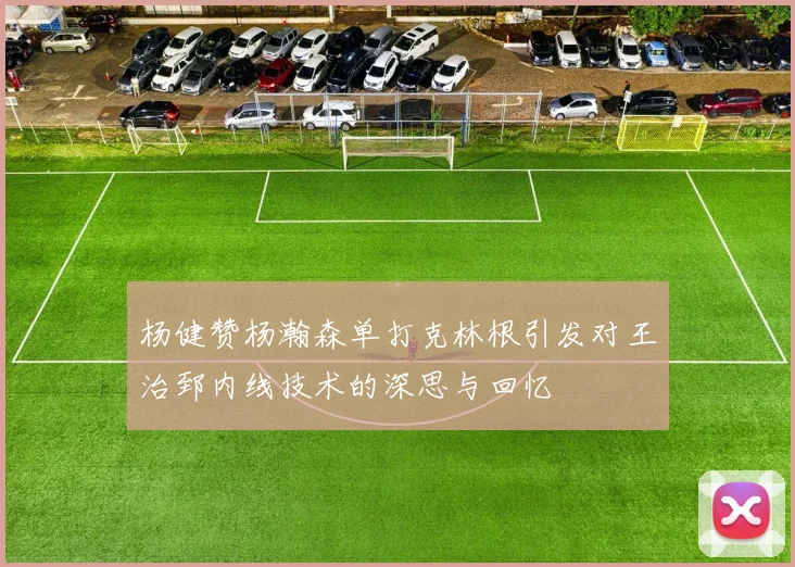 杨健赞杨瀚森单打克林根引发对王治郅内线技术的深思与回忆
