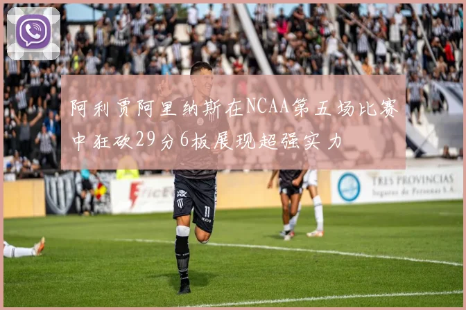 阿利贾阿里纳斯在NCAA第五场比赛中狂砍29分6板展现超强实力