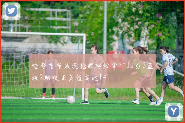 哈登首节表现抢眼轻松拿下11分3篮板2助攻正负值高达14