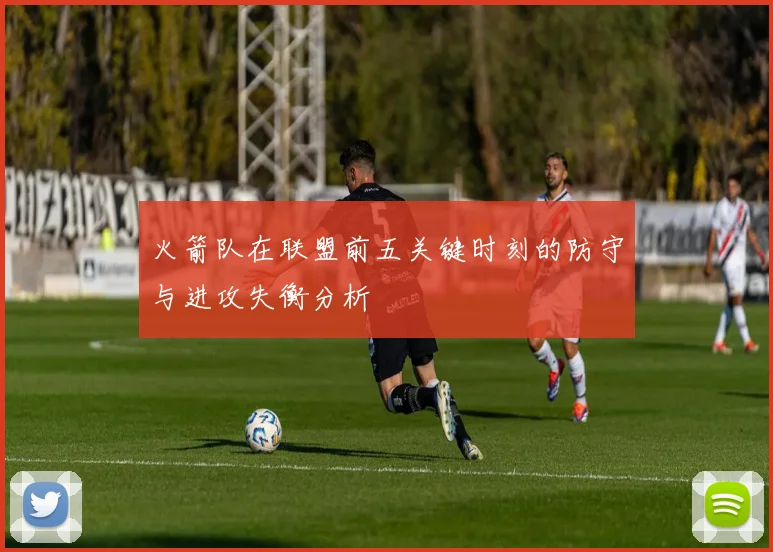 火箭队在联盟前五关键时刻的防守与进攻失衡分析