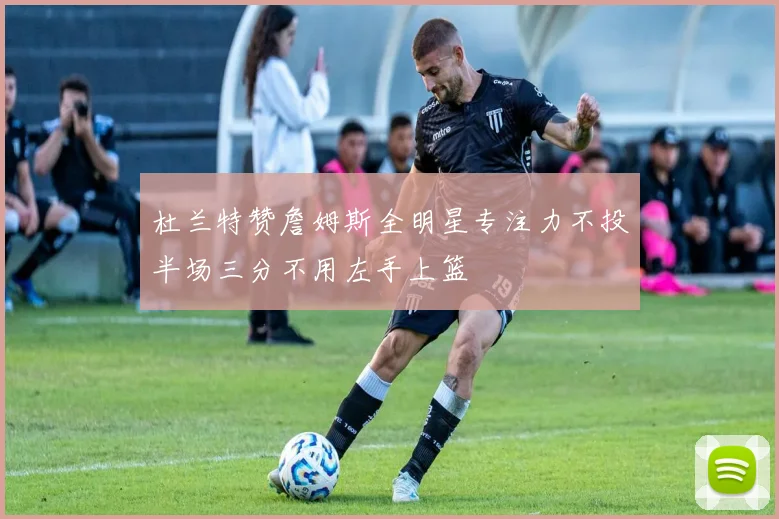 杜兰特赞詹姆斯全明星专注力不投半场三分不用左手上篮