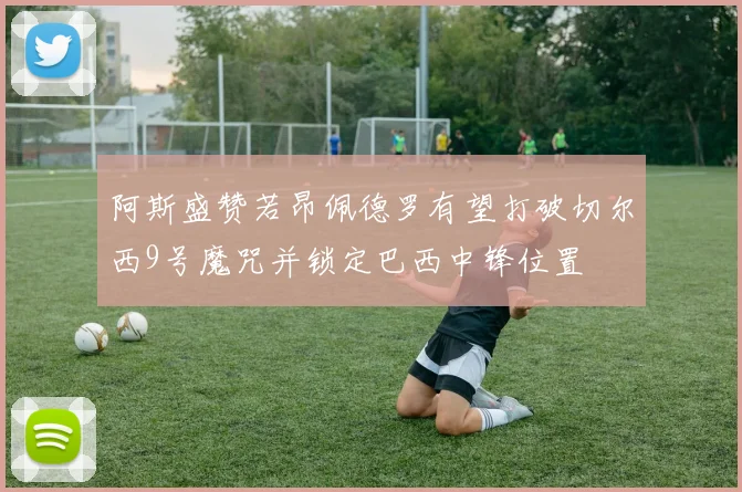 阿斯盛赞若昂佩德罗有望打破切尔西9号魔咒并锁定巴西中锋位置