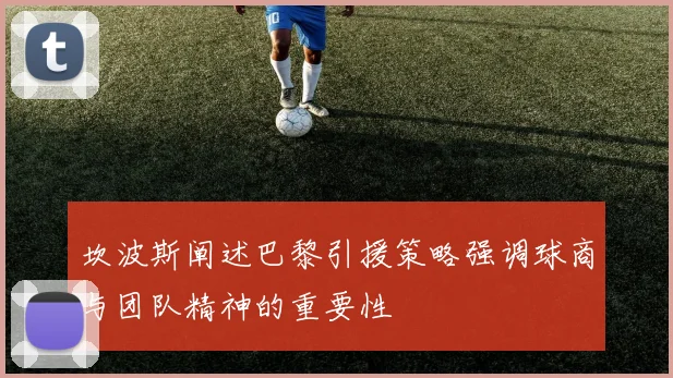 坎波斯阐述巴黎引援策略强调球商与团队精神的重要性