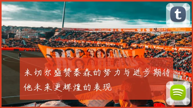 米切尔盛赞泰森的努力与进步期待他未来更辉煌的表现