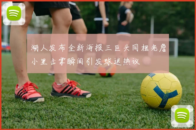 湖人发布全新海报三巨头同框老詹小里击掌瞬间引发球迷热议