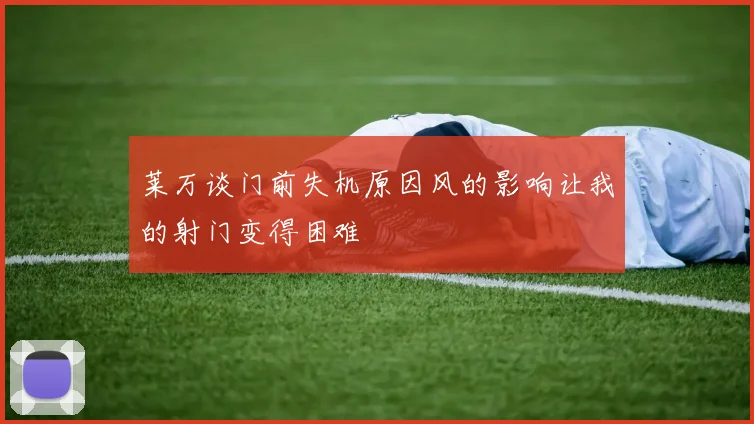 莱万谈门前失机原因风的影响让我的射门变得困难