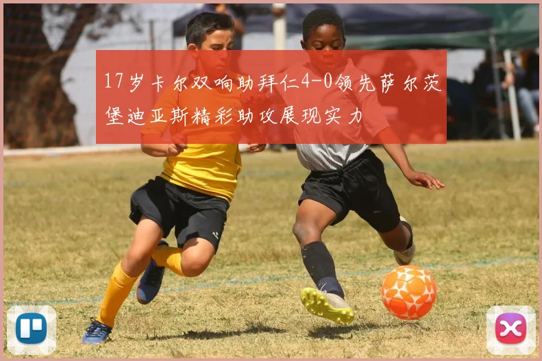 17岁卡尔双响助拜仁4-0领先萨尔茨堡迪亚斯精彩助攻展现实力
