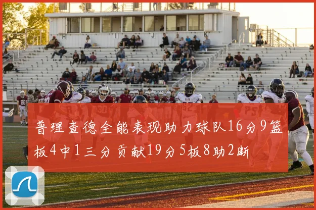 普理查德全能表现助力球队16分9篮板4中1三分贡献19分5板8助2断