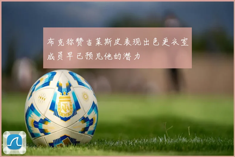 布克称赞吉莱斯皮表现出色更衣室成员早已预见他的潜力
