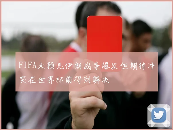 FIFA未预见伊朗战争爆发但期待冲突在世界杯前得到解决