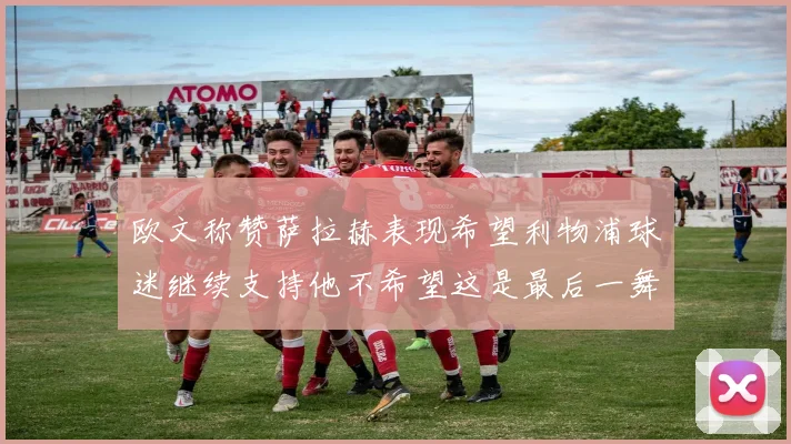 欧文称赞萨拉赫表现希望利物浦球迷继续支持他不希望这是最后一舞