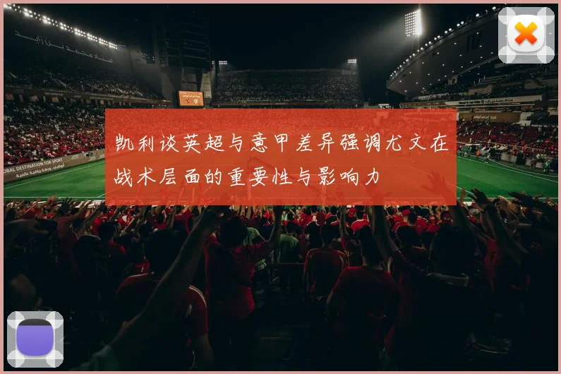 凯利谈英超与意甲差异强调尤文在战术层面的重要性与影响力