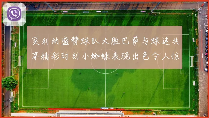 莫利纳盛赞球队大胜巴萨与球迷共享精彩时刻小蜘蛛表现出色令人惊艳