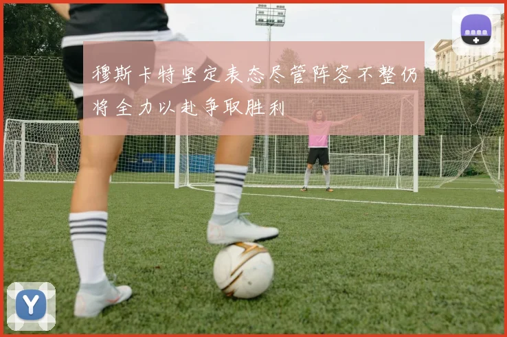 穆斯卡特坚定表态尽管阵容不整仍将全力以赴争取胜利