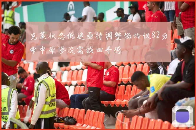 克莱状态低迷亟待调整场均仅82分命中率惨淡需找回手感