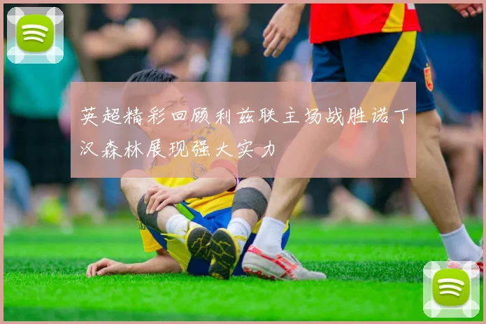 英超精彩回顾利兹联主场战胜诺丁汉森林展现强大实力
