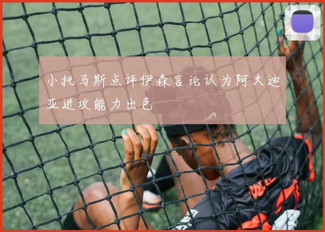 小托马斯点评伊森言论认为阿夫迪亚进攻能力出色