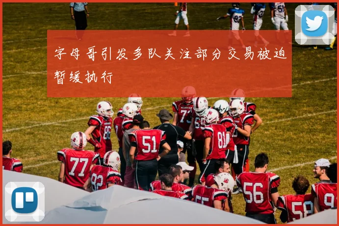 字母哥引发多队关注部分交易被迫暂缓执行